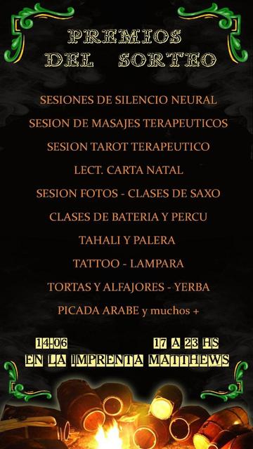 PREMIOS DEL SORTEO:

SESIONES DE SILENCIO NEURAL. SESION DE MASAJES TERAPEUTICOS. SESION TAROT TERAPEUTICO. LECTURA CARTA NATAL. SESION FOTOS - CLASES DE SAXO. CLASES DE BATERIA Y PERCU. TAHALI Y PALERA. TATTOO - LAMPARA. TORTAS Y ALFAJORES - YERBA. PICADA ARABE y muchos mas.

Debajo del texto hay un fueguito templando los tambores de candombe.