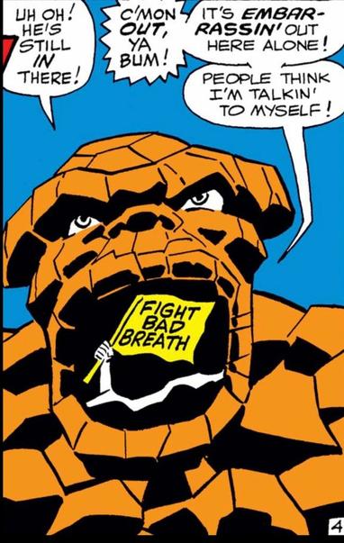 The Thing is looking above him and yelling, “Uh oh! He’s still IN there! COME on OUT, you bum! It’s embarrassing out here, alone! People think I’m talking to myself. From his gaping mouth, a hand holds a yellow flag inside that says ‘fight bad breath’