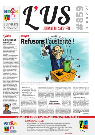 Une de l'US 859 du 14 juin 2025
Budget : refusons l'austérité !
Dessin de na! : François Bayrou frappe une boite cylindrique (portant les inscriptions "collèges" et "lycées") avec un marteau pour la faire entrer dans une boite en bois (portant l'inscription "BUDGET") par une ouverture triangulaire qui jouxte une ouverture rectangulaire.
L'édito de Sophie Vénétitay : "Sidération et émotion" qui porte sur le drame de Nogent.
Bandeau inférieur : Mutation, première affectation, contrat, recours : le SNES-FSU à vos côtés (voir p. 6).