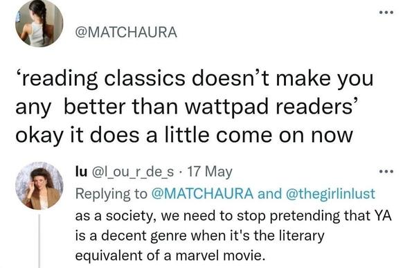 Post by @MATCHAURA
‘reading classics doesn’t make you any better than wattpad readers’ okay it does a little come on now

Reply by @l_ou_r_de s
As a society, we need to stop pretending that YA is a decent genre when it's the literary equivalent of a marvel movie.