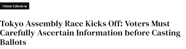 Screenshot of title of Yomiuri Shimbun Editorial.
Title text:
"Tokyo Assembly Race Kicks Off: Voters Must Carefully Ascertain Information before Casting Ballots"