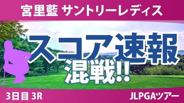 宮里藍 サントリーレディス 3日目 3R スコア速報 神谷そら 小祝さくら 高橋彩華 河本結 佐久間朱莉 菅沼菜々 青木瀬令奈 桑木志帆 川﨑春花 ｾｷﾕｳﾃｨﾝ 宮田成華 尾関彩美悠
