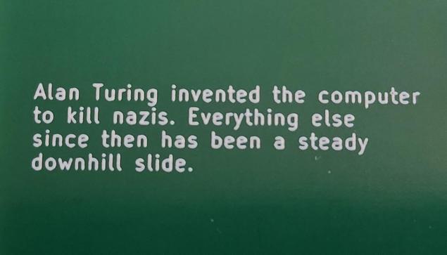 Alan Turing invented the computer to kill Nazis. Everything else since then has been a steady downhill slide.
