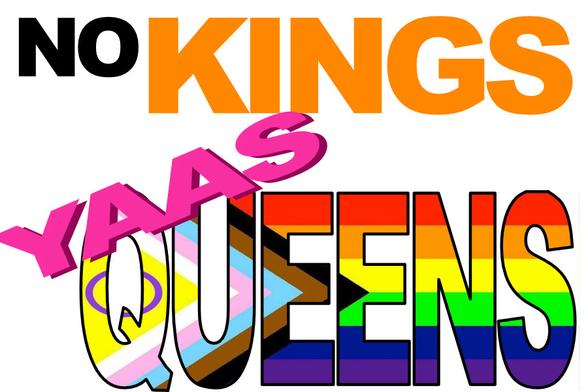 It says “no kings” (with “kings” in orange) and “yaas queens” with the progress pride flag showing through the letters of “queens”