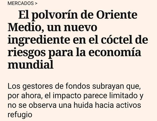 Cinco dias:

El polvorín de Oriente Medio, un nuevo ingrediente en el cóctel de riesgos para la economía mundial

Los gestores de fondos subrayan que, por ahora, el impacto parece limitado y no se observa una huida hacia activos refugio