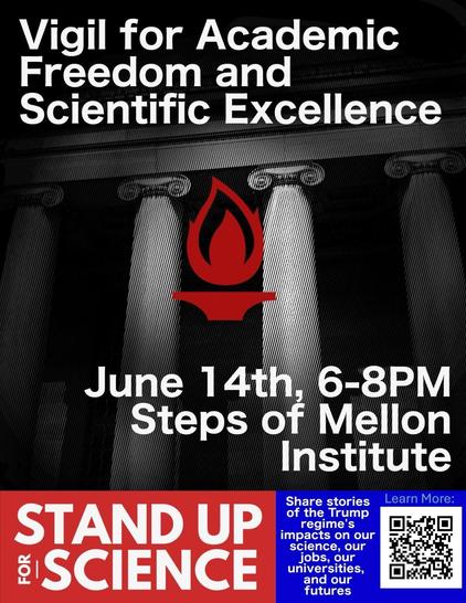 Poster with text with b/w image of Mellon Institute stone columns and a small red flame superimposed on it
Text :

Vigil for Academic Freedom and Scientific Excellence

June 14th, 6-8PM Steps of Mellon Institute

STAND UP for SCIENCE

Share stories of the Trump regime's impacts on our science, our jobs, our universities, and our futures

Learn More: QR code that goes to
https://linktr.ee/pgh_for_science