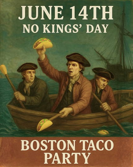Poster in the style of an old-timey painting showing three guys in a rowing boat wearing tricorn hats.  It's been photoshopped so one guy is holding a taco.  Caption reads

JULY 14th
NO KINGS DAY

BOSTON TACO PARTY