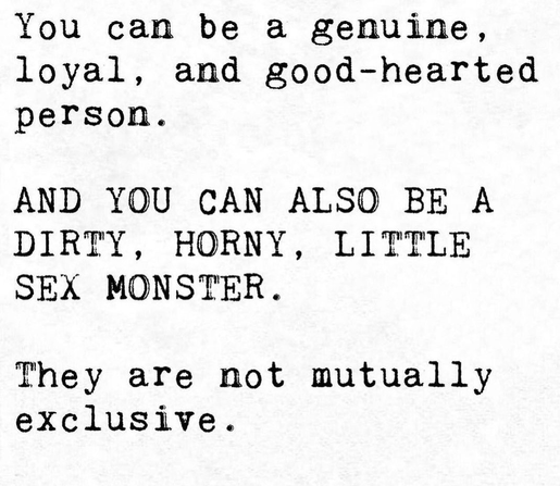 You can be a genuine, loyal, and good-hearted person. And you can also be dirty, horny little sex monster. They are not mutually exclusive.