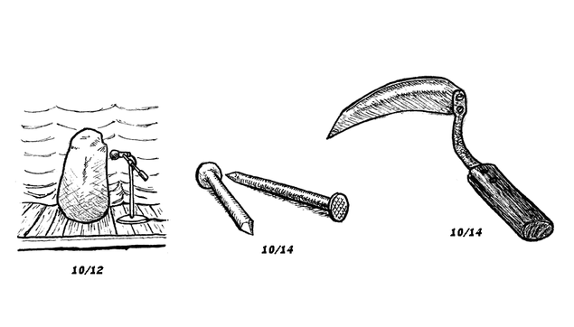 "Three ink drawings dated 10/12, 10/14, and 10/14 again.

10/12: A person-sized boulder, shaded with scratchy crosshatching. It's stood on a wooden stage in front of a curtain, next to a microphone on a stand.

10/14: A couple of nails, one with its tip pointed toward the viewer, the other pointed away. On the latter, a crisscross pattern is visible on the head. Both nails are shaded with hatching and crosshatching.

The second 10/14: A handheld scythe. Its wooden handle is dark and shiny. Its metal neck bends at a right angle so that, while the handle is lying flat, the curved blade is upright. The neck and blade's rusty appearance is represented by scratchy hatching. The blade has a ridge along most of its length."