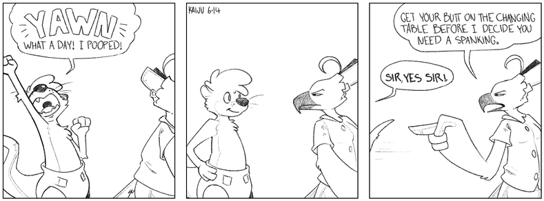 A three panel comic.  Panel 1: The otter, wearing a diaper, stretches with a big yawn. The eagle is working on the right of the panel, half off-screen. The otter is saying: "YAWN. What a day! I pooped!"  Panel 2: Otter looks with a smile to the eagle. The eagle has turned around to look at the otter with a scowl.  Panel 3: The otter rushes off, only his tail visible. The eagle is scowling and pointing at him. The eagle is saying: "Get your butt on the changing table before I decide you need a spanking." The otter is saying: "Sir, yes sir!"