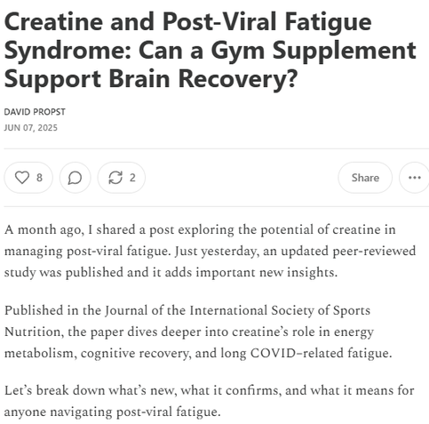 Creatine and Post-Viral Fatigue Syndrome: Can a Gym Supplement Support Brain Recovery?
David Propst
Jun 07, 2025
A month ago, I shared a post exploring the potential of creatine in managing post-viral fatigue. Just yesterday, an updated peer-reviewed study was published and it adds important new insights.

Published in the Journal of the International Society of Sports Nutrition, the paper dives deeper into creatine’s role in energy metabolism, cognitive recovery, and long COVID–related fatigue.

Let’s break down what’s new, what it confirms, and what it means for anyone navigating post-viral fatigue.