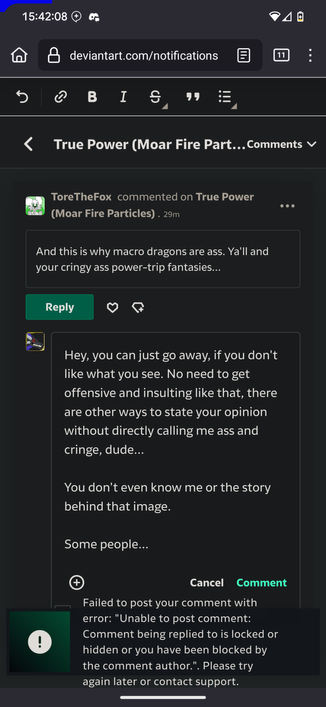 A DeviantArt screenshot from user ToreTheFox commenting under one of my mega-macro images "And this is why macro dragons are ass. Ya'll and your cringy ass Power-Trip fantasies..."

I wanted to react to them "Hey, you can just go away, if you don't like what you see. No need to get offensive and insulting like that, there are other ways to state your opinion without directly calling me ass and cringe, dude...

You don't even know me or the story behind that image."

But a message appeared that I am blocked and thus can't comment on a comment on my own upload.