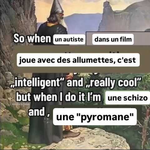 Collage de texte sur une image meme de sorcier 

So when

un autiste

dans un film

joue avec des allumettes, c'est


intelligent" and „really cool"

but when I do it I'm

une schizo

and,

une "pyromane"