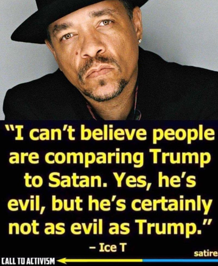 "I can't believe people are comparing Trump to Satan. Yes, he's evil, but he’s certainly not as evil as Trump.”

-IceT