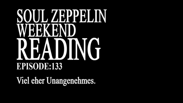 Weißer Text auf schwarzem Grund, wie die Title Cards aus dem Anime Neon Genesis Evangelion. Text: Soul Zeppelin Weekend Reading. Episode: 133. Viel eher Unangenehmes.