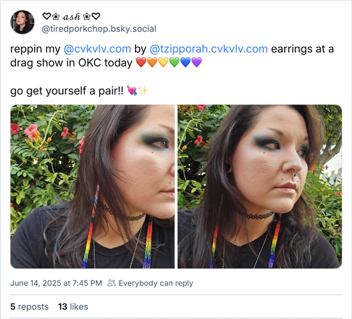 Post from ash @tiredporkchop.bsky.social:
reppin my@cvkvlv.com by@tzipporah.cvkvlv.com earrings at a
drag show in OKC today
go get yourself a pair!!
June 14, 2025 at 7:45 PM
5 reposts
13 likes