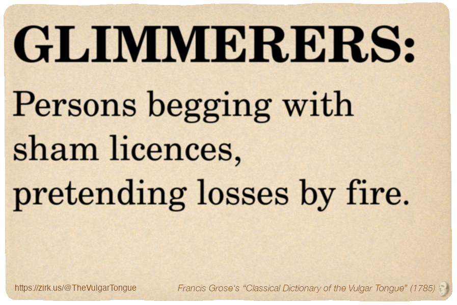 Image imitating a page from an old document, text (as in main toot):

GLIMMERERS. Persons begging with sham licences, pretending losses by fire.

A selection from Francis Grose’s “Dictionary Of The Vulgar Tongue” (1785)