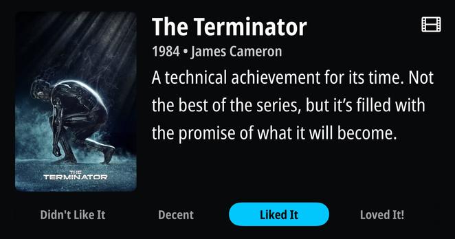 Dark, atmospheric movie poster for “The Terminator” (1984) by James Cameron dominates the left side, showing a metallic skeletal figure emerging from smoke and debris against a stormy background. The iconic chrome endoskeleton gleams menacingly in the apocalyptic scene. Large white text on the right reads “The Terminator” as the title, with “1984 • James Cameron” below it. A film strip icon appears in the top right corner. The review states “A technical achievement for its time. Not the best of the series, but it’s filled with the promise of what it will become.” At the bottom, four rating options are displayed as buttons: “Didn’t Like It,” “Decent,” “Liked It” (highlighted in bright blue), and “Loved It!”