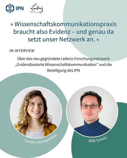Portrait von Carolin Enzingmüller und Willi Scholz. Darüber das Zitat "Wissenschaftskommunikationspraxis braucht also Evidenz - und genau da setzt unser Netzwerk an." sowie der Hinweis auf das Interview über das neu gegründete Leibniz-Forschungsnetzwerk "Evidenzbasierte Wissenschaftskommunikation".