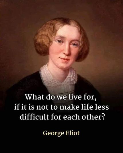 "What do we live for, if it is not to make life less difficult for each other?"

- George Eliot, (pen name of Mary Ann Evans)