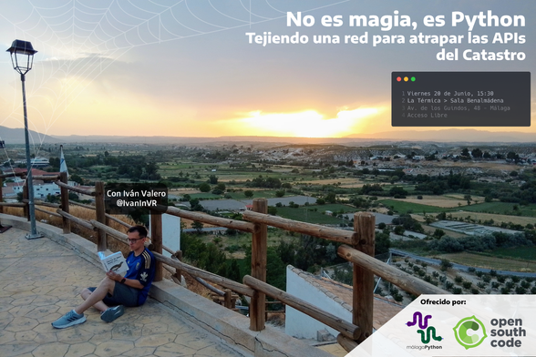 No es magia, es Python
Tejiendo una red para atrapar las APIs del Catastro

Con Iván Valero (@IvanInVR)

Viernes 20 de Junio, 15:30 en la Sala Benalmádena de La Térmica (Avenida de los Guindos 48, Málaga)

Ofrecido por Opensouthcode y Málaga Python.

La imagen: En el tercio izquierdo, Iván leyendo un libro llamado "Ciencia de Datos desde cero", impentado sobre una viga de una valla en un mirador. De fondo, una vega llena de parches verdes o amarillo seco o vacíos (solo tierra), el horizonte se cierra sobre unos cerros. El cielo está nublado con un hueco donde entran los últimos rayos de sol.