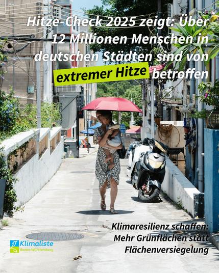 Das Bild zeigt ein Foto einer Frau in einem Sommerkleid, die im Sonnenschein durch die Straßen läuft. Sie trägt ein Kind auf dem Arm und hält einen Regenschirm, um beide vor der Sonne zu schützen. Oben steht die Überschrift "Hitze-Check 2025 zeigt: Über 12 Millionen Menschen in deutschen Städten sind von extremer Hitze betroffen" in weißen Buchstaben, während "extreme Hitze" in schwaz formatiert, mit einem hellgrünen Balken hinterlegt und beides leicht nach rechts oben geneigt ist. Unten links ist das Logo der "Klimaliste Baden-Württemberg" zu sehen. Unten rechts steht der Zusatz in kleinerer schwarzer Schrift: "Klimaresilienz schaffen: Mehr Grünflächen statt Flächenversiegelung".