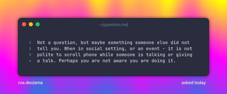 Not a question, but maybe something someone else did not tell you. When in social setting, or an event - it is not polite to scroll phone while someone is talking or giving a talk. Perhaps you are not aware you are doing it.
