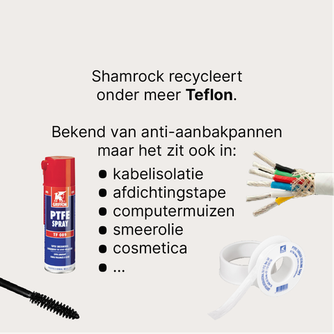 Shamrock recycleert onder meer Teflon. 

Bekend van anti-aanbakpannen maar het zit ook in:
   kabelisolatie
   afdichtingstape
   computermuizen
   smeerolie
   cosmetica
   …