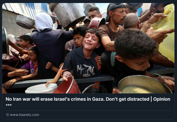 L'immagine mostra un gruppo di persone a Gaza con contenitori e pentole. La scena appare caotica, con individui che tendono le mani per ricevere cibo o aiuti, suggerendo una situazione di scarsità o distribuzione di risorse.
Il testo nella parte inferiore dell'immagine recita: **"No Iran war will erase Israel's crimes in Gaza. Don't get distracted | Opinion *" e include un collegamento al sito di Haaretz.
