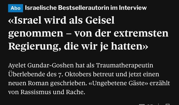 Screenshot des Aufmachers eines Interviews mit einer israelischen Bestsellerautorin.

Israel wird als Geisel genommen – von der extremsten Regierung, die wir je hatten»
Ayelet Gundar-Goshen hat als Traumatherapeutin Überlebende des 7. Oktobers betreut und jetzt einen neuen Roman geschrieben. «Ungebetene Gäste» erzählt von Rassismus und Rache.