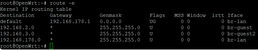 root@OpenWrt:~# route -e
Kernel IP routing table
Destination     Gateway         Genmask         Flags   MSS Window  irtt Iface
default         192.168.178.1   0.0.0.0         UG        0 0          0 br-lan
192.168.2.0     *               255.255.255.0   U         0 0          0 br-guest
192.168.3.0     *               255.255.255.0   U         0 0          0 br-guest2
192.168.178.0   *               255.255.255.0   U         0 0          0 br-lan
root@OpenWrt:~#