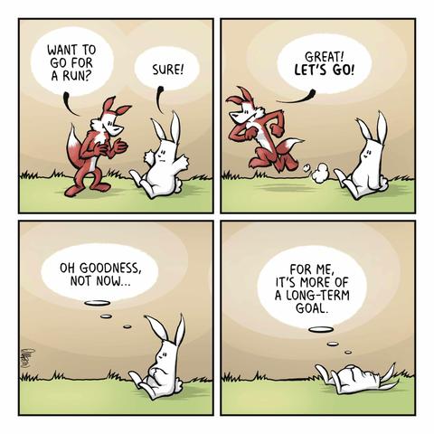 FOX: Want to go for a run? RABBIT: Sure! | FOX: Great! LET’S GO! | RABBIT: Oh goodness, not now… | RABBIT: For me, it’s more of a long-term goal.