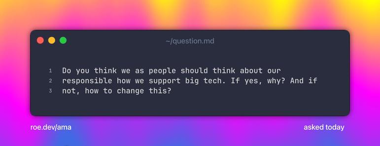 Do you think we as people should think about our responsible how we support big tech. If yes, why? And if not, how to change this?