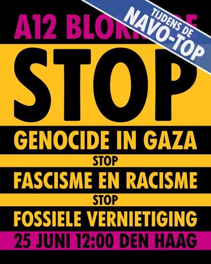 A12 BLOKKADE
TIJDENS DE NAVO-TOP
STOP
GENOCIDE IN GAZA
STOP
FASCISME EN RACISME
STOP
FOSSIELE VERNIETIGING

25 JUNI 12:00 DEN HAAG