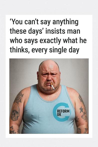 A picture of a large angry tattooed white man* in a vest (UK usage) with a reform uk logo on it, with the words " 'you can't say anything these days' insists man who says exactly what he thinks, every single day"

*Colloquially known as a 'Gammon'