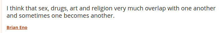 I think that sex, drugs, art and religion very much overlap with one another and sometimes one becomes another.
Brian Eno