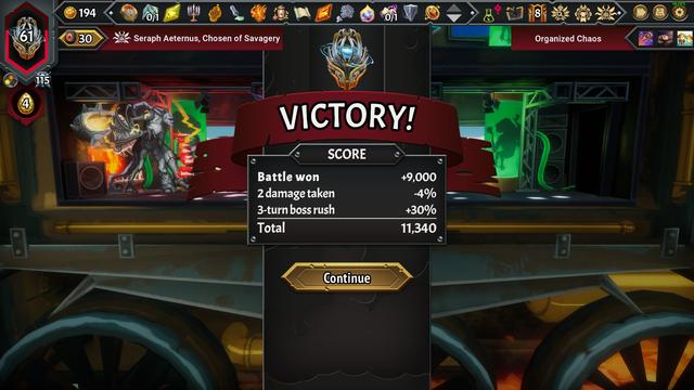 Victory screen for the Organized Chaos challenge's 8th and final fight. I have 61 pyre HP, 115 pyre damage, 4 Dragon's hoard, 194 gold, 30 cards in my deck. The fight was against Seraph Aeternus, Chosen of Savagery, and my score from the battle was as follows:

Battle won: +9000
2 damage taken: -4% (Note this was all from my own blights that I didn't have energy to play, despite *only* playing blights on those turns)
3-turn boss rush: +30%
Total: 11,340

Below the total score is a big Continue button.