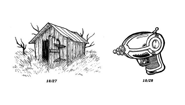 "Two ink drawings dated 10/27 and 10/28.

10:27: An abandoned shed, made of aged wood and a tin roof, in an overgrown field. The roof is dented and bent in a couple places. The door stands wide open, but nothing is seen inside but the light through the gaps in the opposite wall. Branches of one or two dead trees peek out from behind the shed. Another scraggly dead tree pokes out from the tall grass a ways behind the shed.

10/28: A retro-styled sci-fi ray gun. Its reflective metal surface is mostly shaded with stark blacks, with a small amount of hatching. A circular motif on the side is shaded to look like brushed metal. At the end of its bulbous barrel is an emitter consisting of a metal ball on a shaft surrounded by two concentric metal rings that don't seem to be attached to anything. Running down the top, bottom, and sides of the barrel are recessed stripes that connect to a recessed circle in the brushed metal circle and another around the emitter. The inking is messy overall, and some of the outlines are extremely thick."