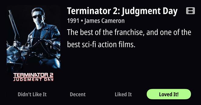 A movie rating interface for Terminator 2: Judgment Day (1991) directed by James Cameron, featuring Arnold Schwarzenegger as the iconic T-800 Terminator on the left side. The cyborg character is shown in his signature leather jacket and dark sunglasses, holding a shotgun, against a dark blue-tinted background. The right side displays white text on a black background stating “The best of the franchise, and one of the best sci-fi action films.” At the bottom, four rating buttons are arranged horizontally: “Didn’t Like It,” “Decent,” “Liked It,” and “Loved It!” with the latter highlighted in bright green, indicating the user’s enthusiastic rating. The classic Terminator 2 logo appears in the bottom left corner with its distinctive red and metallic styling. A small film reel icon appears in the top right corner of the interface.
