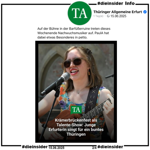 Hier zeigen wir als Info den Post der "Thüringer Allgemeine Erfurt" mit dem Bild der jungen Singer-Songwriterin Paula aus Erfurt und "Krämerbrückenfest als Talente-Show: Junge Erfurterin singt für ein buntes Thüringen."

"Auf der Bühne in der Barfüßerruine treten dieses Wochenende Nachwuchsmusiker auf. PaulA hat dabei etwas Besonderes in petto."