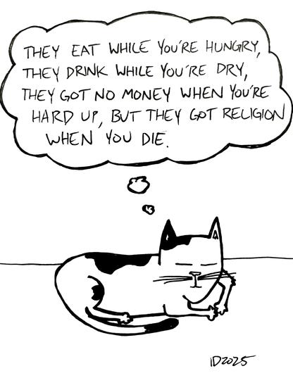 a black and white cat dozes and thinks "they eat while you're hungry, they drink while you're dry, they got no money when you're hard up, but they got religion when you die."