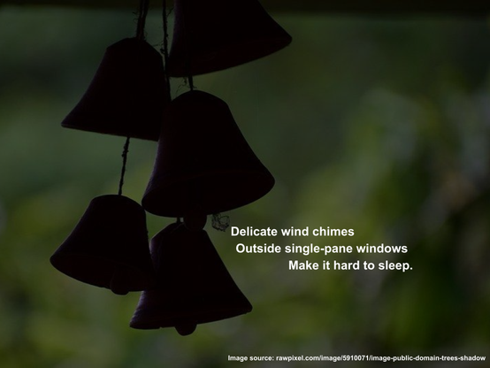 a cascade of bell-shaped wind chimes silhouetted against dark greenery, overlaid with haiku:

Delicate wind chimes
Outside single-pane windows
Make it hard to sleep.

Image source: rawpixel.com/image/5910071/image-public-domain-trees-shadow