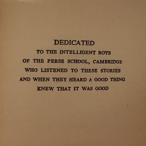 DEDICATED 
TO THE INTELLIGENT BOYS
OF THE PERSE SCHOOL, CAMBRIDGE
WHO LISTENED TO THESE STORIES
AND WHEN THEY HEARD A GOOD THING
KNEW THAT IT WAS GOOD