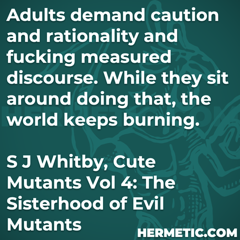 Hermetic quote Whitby Cute Mutants The Sisterhood of Evil Mutants adults demand caution rationality fucking measured discourse sit around doing world keeps burning