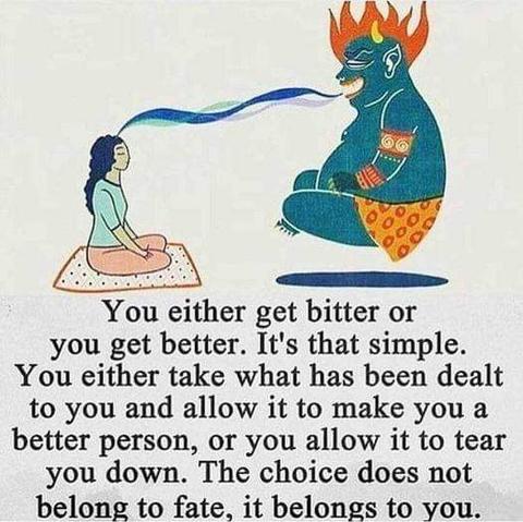 You either get bitter or you get better. It's that simple. You either take what has been dealt to you and allow it to make you a better person, or you allow it to tear you down. The choice does not belong to fate, it belongs to you.