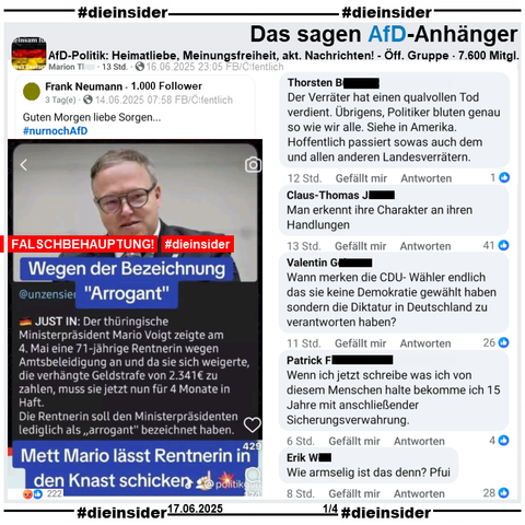 Geteilt wird ein Fake, auf dem auf einem Sharepic neben einem Bild des CDU Ministerpräsidenten in Thüringen Mario Voigt Steht "Wegen der Bezeichnung
<Arrogant>. JUST IN: Der thüringische Ministerpräsident Mario Voigt zeigte am 4. Mai eine 71-jährige Rentnerin wegen Amtsbeleidigung an und da sie sich weigerte, die verhängte Geldstrafe von 2.341€ zu zahlen, muss sie jetzt nun für 4 Monate in Haft. Die Rentnerin soll den Ministerpräsidenten lediglich als <arrogant> bezeichnet haben. Mett Mario lässt Rentnerin in den Knast schicken."

Wir zeigen hier den Post aus der öffentlichen Gruppe "AfD-Politik: Heimatliebe, Meinungsfreiheit, aktuelle Nachrichten!" mit u.a den Kommentaren 

"Der Verräter hat einen qualvollen Tod verdient. Übrigens, Politiker bluten genau so wie wir alle. Siehe in Amerika. Hoffentlich passiert sowas auch dem und allen anderen Landesverrätern.", "Man erkennt ihre Charakter an ihren Handlungen.", "Wann merken die CDU- Wähler endlich das sie keine Demokratie gewählt haben sondern die Diktatur in Deutschland zu verantworten haben?", "Wenn ich jetzt schreibe was ich von diesem Menschen halte bekomme ich 15 Jahre mit anschließender Sicherungsverwahrung." und "Wie armselig ist das denn? Pfui."