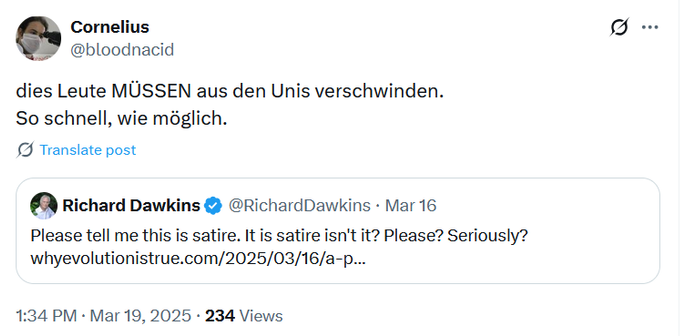 screenshot eines Posts des X-Accounts von Cornelius @bloodnacid vom 19. März 2025:

"dies Leute MÜSSEN aus den Unis verschwinden.
So schnell, wie möglich."

darunter ein eingebetteter Post von Richard Dawkins:
"Please tell me this is satire. It is satire isn't it? Please? Seriously?"
mit Link zu einem polemischen Artikel von Jerry A. Coyne über ein Paper im Journal of Lesbian Studies