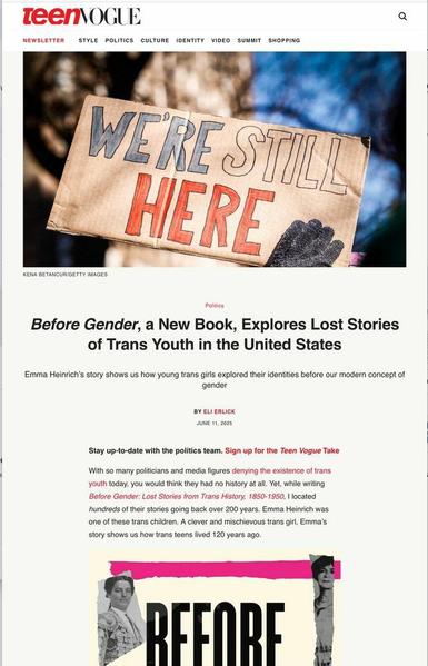 Before Gender, a New Book, Explores Lost Stories of Trans Youth in the United States

Emma Heinrich’s story shows us how young trans girls explored their identities before our modern concept of gender

By Eli Erlick

With so many politicians and media figures denying the existence of trans youth today, you would think they had no history at all. Yet, while writing Before Gender: Lost Stories from Trans History, 1850-1950, I located hundreds of their stories going back over 200 years. Emma Heinrich was one of these trans children. A clever and mischievous trans girl, Emma’s story shows us how trans teens lived 120 years ago.