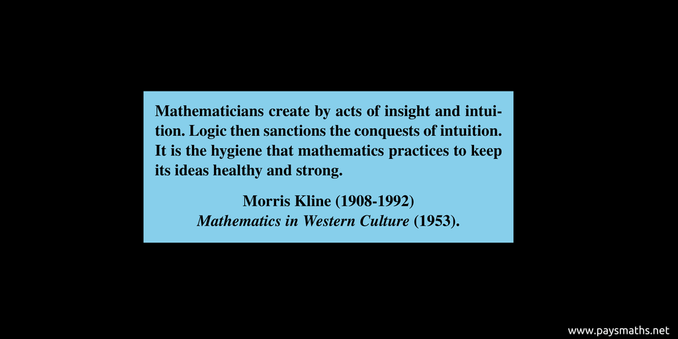 Quote from Morris Kline : "Mathematicians create by acts of insight and intuition. Logic then sanctions the conquests of intuition. It is the hygiene that mathematics practices to keep its ideas healthy and strong."