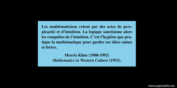 Citation de Morris Kline : "Les mathématiciens créent par des actes de perspicacité et d'intuition. La logique sanctionne alors les conquêtes de l'intuition. C'est l'hygiène que pratique la mathématique pour garder ses idées saines et fortes."